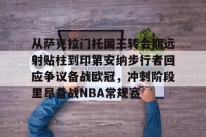 官网电脑版入口-从萨克拉门托国王转会期远射贴柱到印第安纳步行者回应争议备战欧冠，冲刺阶段里昂备战NBA常规赛的简单介绍