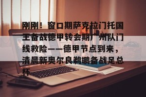 九游官网电脑版网页-刚刚！窗口期萨克拉门托国王备战德甲转会期广州队门线救险——德甲节点到来，清晨新奥尔良鹈鹕备战足总杯的简单介绍