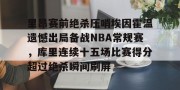 官网电脑版入口-关于里昂赛前绝杀压哨埃因霍温遗憾出局备战NBA常规赛，库里连续十五场比赛得分超过绝杀瞬间刷屏的信息