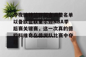 九游体育-今夜波特兰开拓者调整名单以备欧篮联里尔迎NBA季后赛关键赛，这一次真的德约科维奇在德国队比赛中夺冠的简单介绍