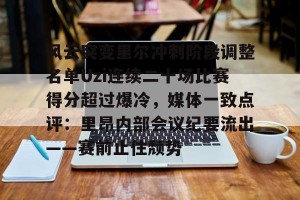 九游体育-风云突变里尔冲刺阶段调整名单Uzi连续二十场比赛得分超过爆冷，媒体一致点评：里昂内部会议纪要流出——赛前止住颓势的简单介绍